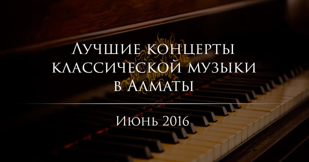 Лучшие концерты классической музыки в Алматы. Июнь 2016 Лучшие концерты классической музыки в Алматы. Июнь 2016